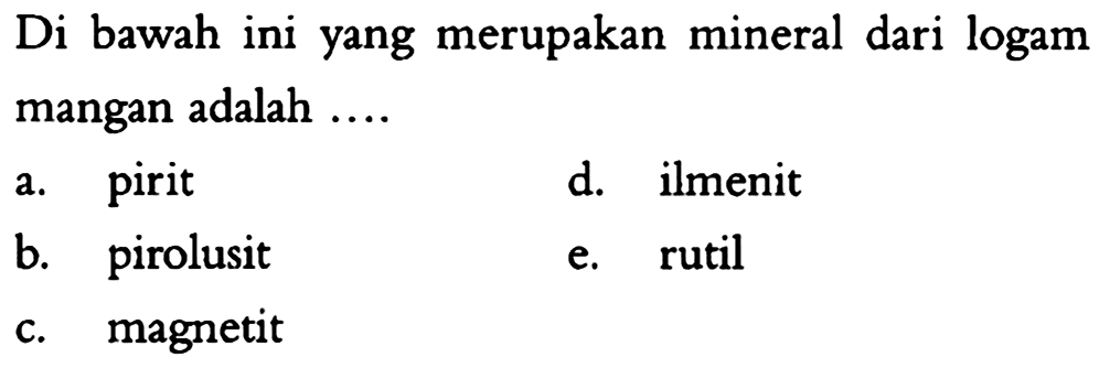 Di bawah ini yang merupakan mineral dari logam mangan adalah ....
a. pirit
d. ilmenit
b. pirolusit
e. rutil
c. magnetit