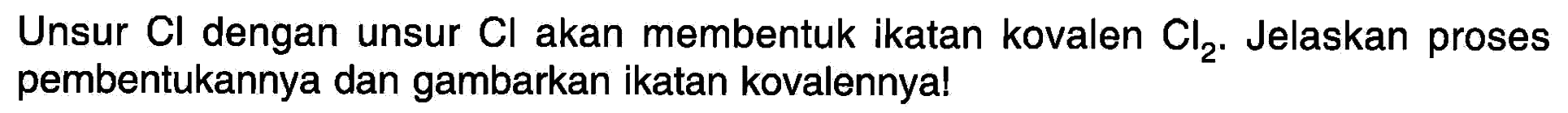 Unsur  Cl  dengan unsur  Cl  akan membentuk ikatan kovalen Cl2. Jelaskan proses pembentukannya dan gambarkan ikatan kovalennya!