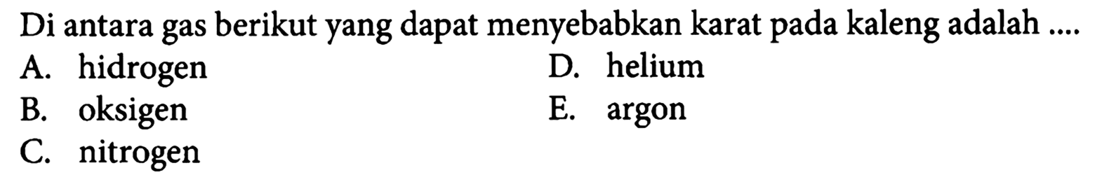 Di antara gas berikut yang dapat menyebabkan karat pada kaleng adalah....
A. hidrogen
D. helium
B. oksigen
E. argon
C. nitrogen
