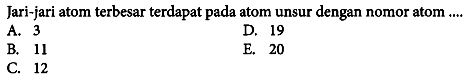 Jari-jari atom terbesar terdapat pada atom unsur dengan nomor atom .... 
A. 3 
B. 11 
C. 12 
D. 19 
E. 20 