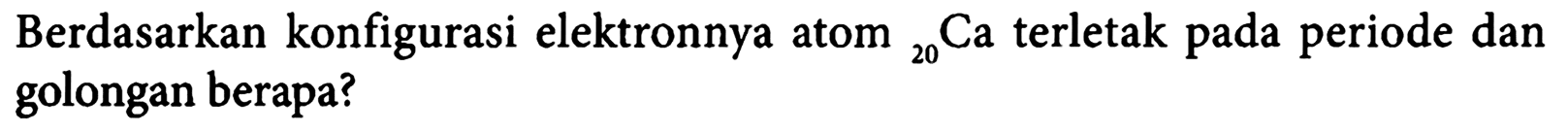Berdasarkan konfigurasi elektronnya atom 20 Ca terletak pada periode dan golongan berapa?