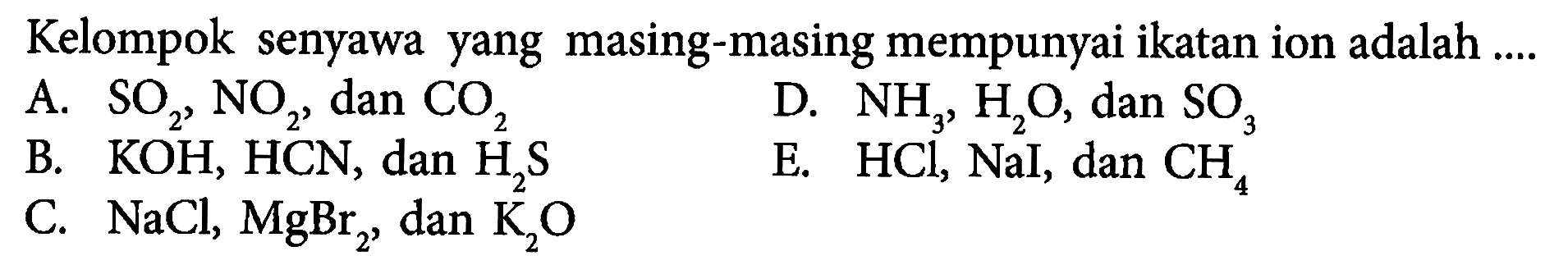 Kelompok senyawa yang masing-masing mempunyai ikatan ion adalah ....A.  SO2, NO2, dan CO2 D.  NH3, H2O, dan SO3 B.  KOH, HCN, dan H2S E.  HCl, NaI, dan CH4 C.  NaCl, MgBr2, dan K2O 