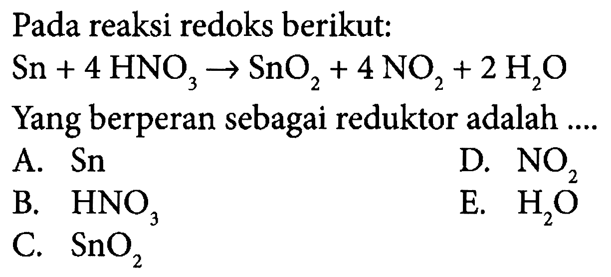 Pada reaksi redoks berikut:Sn+4HNO3->SnO2+4NO2+2H2O Yang berperan sebagai reduktor adalah ....