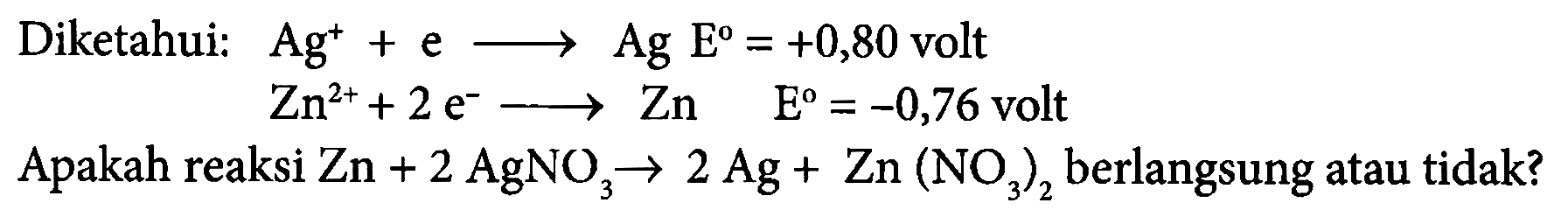 Diketahui: Ag^+ + e -> Ag E = +0,80 volt 
Zn^(2+) + 2 e^- -> Zn E = -0,76 volt 
Apakah reaksi Zn + 2 AgNO3 -> 2 Ag + Zn(NO3)2 berlangsung atau tidak? 