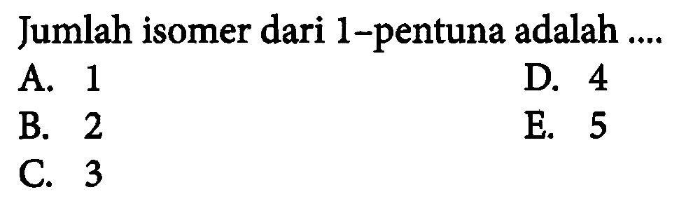 Jumlah isomer dari 1 -pentuna adalah ....
A. 1
D. 4
B. 2
E. 5
C. 3