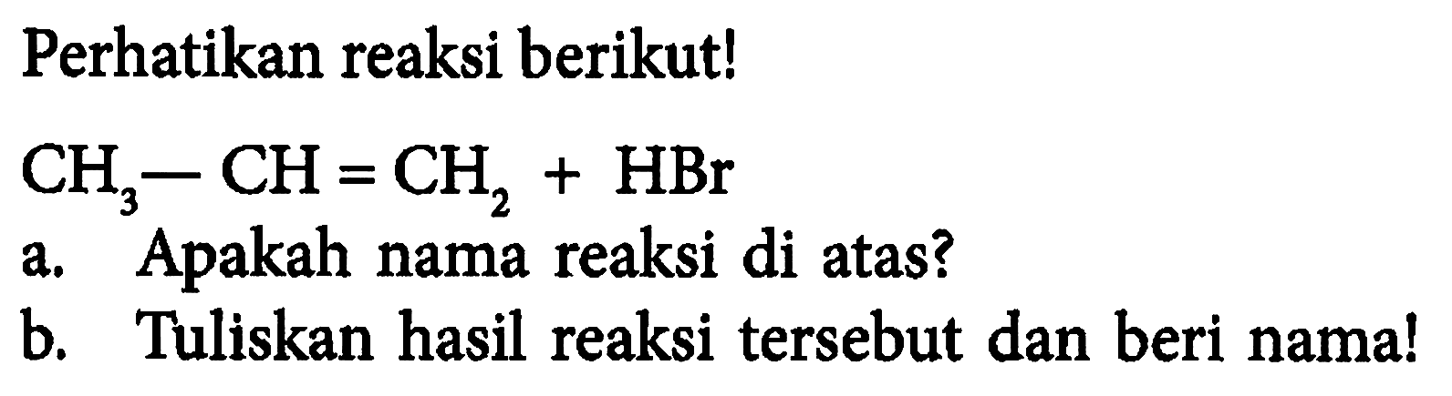 Perhatikan reaksi berikut!

CH_(3)-CH=CH_(2)+HBr

a. Apakah nama reaksi di atas?
b. Tuliskan hasil reaksi tersebut dan beri nama!