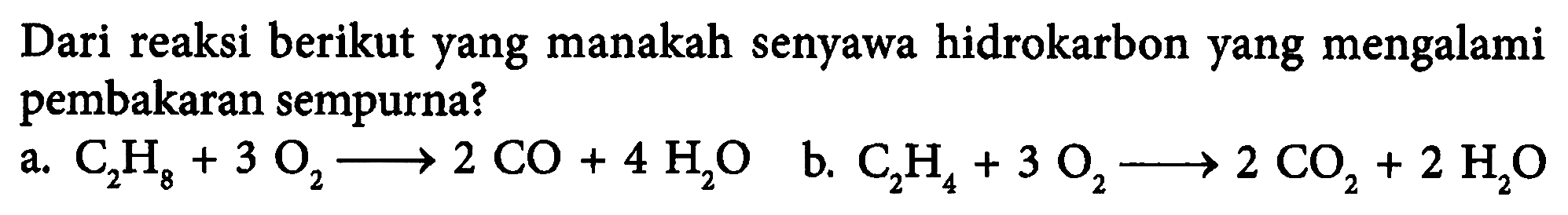 Dari reaksi berikut yang manakah senyawa hidrokarbon yang mengalami pembakaran sempurna?
a. C2H8 + 3 O2 - > 2 CO + 4 H2O 
b. C2H4 +3 O2 - > 2 CO2 + 2 H2O 