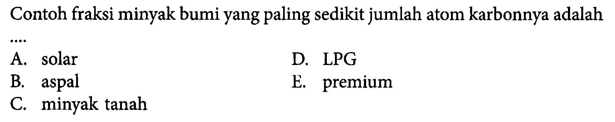 Contoh fraksi minyak bumi yang paling sedikit jumlah atom karbonnya adalah.... A. solar B. aspal C. minyak tanah D. LPG E. premium