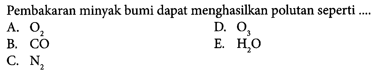 Pembakaran minyak bumi dapat menghasilkan polutan seperti ....
A.  O_(2) 
D.  O_(3) 
B. CO
E.  H_(2) O 
C.  N_(2) 