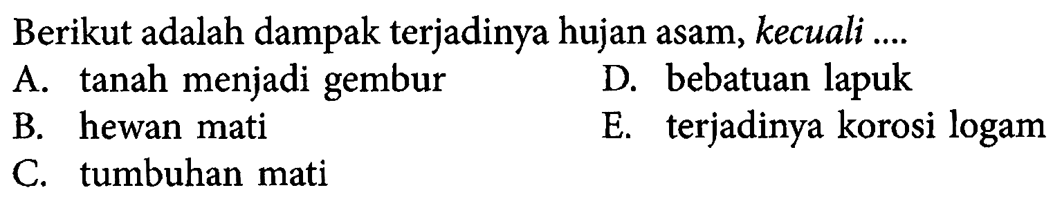 Berikut adalah dampak terjadinya hujan asam, kecuali ....
A. tanah menjadi gembur
D. bebatuan lapuk
B. hewan mati
E. terjadinya korosi logam
C. tumbuhan mati