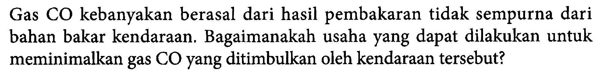 Gas CO kebanyakan berasal dari hasil pembakaran tidak sempurna dari bahan bakar kendaraan. Bagaimanakah usaha yang dapat dilakukan untuk meminimalkan gas CO yang ditimbulkan oleh kendaraan tersebut?