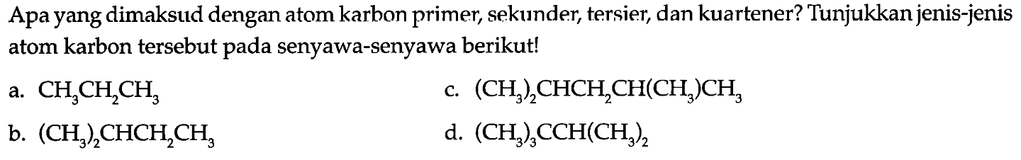 Apa yang dimaksud dengan atom karbon primer, sekunder, tersier, dan kuartener? Tunjukkan jenis-jenis atom karbon tersebut pada senyawa-senyawa berikut! 
a. CH3CH2CH3 c. (CH3)2CHCH2CH(CH3)CH3 b. (CH3)2CHCH2CH3 d. (CH3)3CCH(CH3)2 