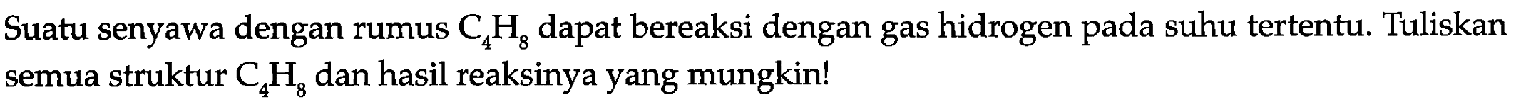 Suatu senyawa dengan rumus  C_(4) H_(8)  dapat bereaksi dengan gas hidrogen pada suhu tertentu. Tuliskan semua struktur  C_(4) H_(8)  dan hasil reaksinya yang mungkin!