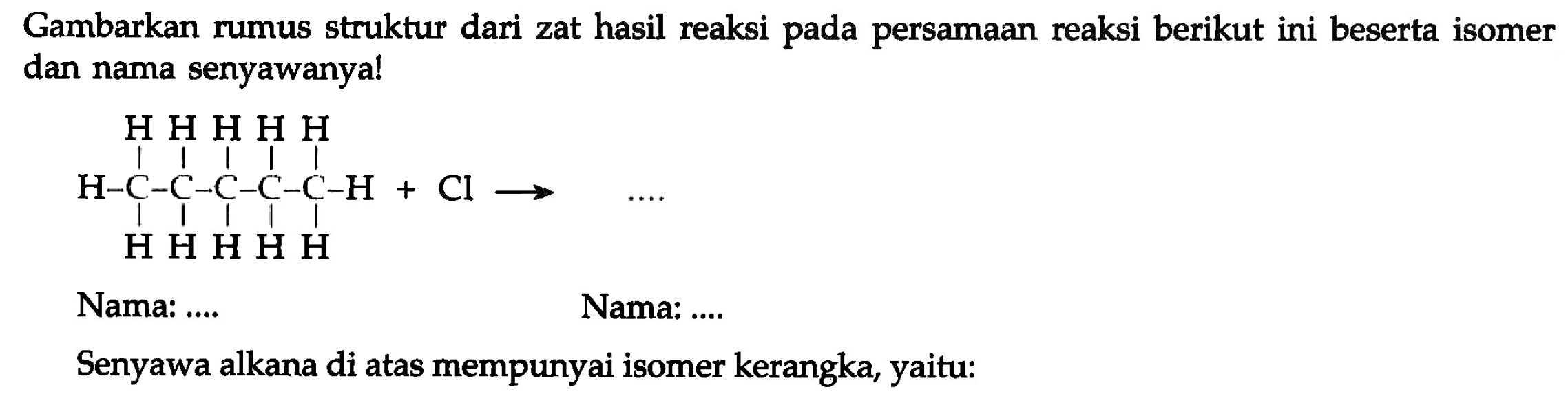 Gambarkan rumus struktur dari zat hasil reaksi pada persamaan reaksi berikut ini beserta isomer dan nama senyawanya!
CCCCC
Nama: ....
Nama: ....
Senyawa alkana di atas mempunyai isomer kerangka, yaitu: