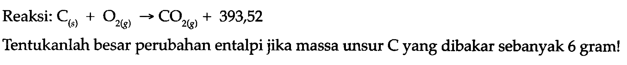 Reaksi: C (s)+O2 (g) -> CO2 (g) +393,52 
Tentukanlah besar perubahan entalpi jika massa unsur C yang dibakar sebanyak 6 gram!