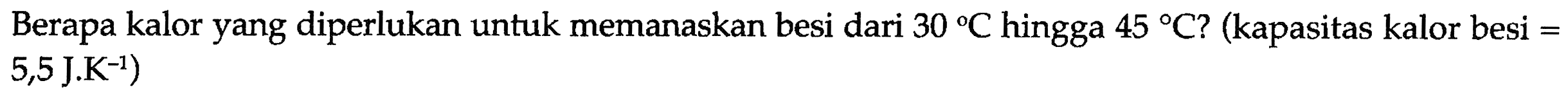 Berapa kalor yang diperlukan untuk memanaskan besi dari 30 C hingga 45 C? (kapasitas kalor besi = 5,5 J.K^-1) 