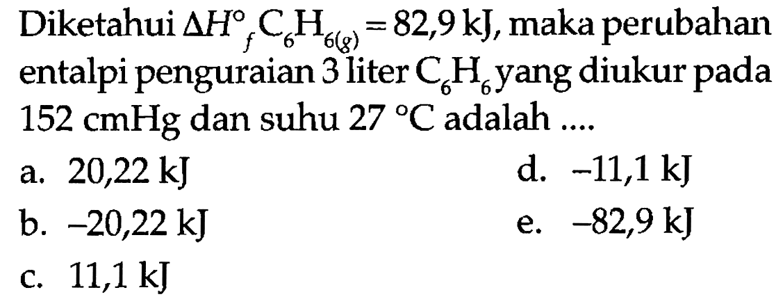 Diketahui delta Hf C6H6 (g)=82,9 kJ, maka perubahan entalpi penguraian 3 liter C6H6 yang diukur pada 152 cmHg dan suhu 27 C adalah ....