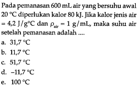 Pada pemanasan 600 mL air yang bersuhu awal 20 C diperlukan kalor 80 kJ. Jika kalor jenis air = 4,2 J/g C dan P air = 1 g/mL, maka suhu air setelah pemanasan adalah 
