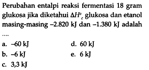 Perubahan entalpi reaksi fermentasi 18 gram glukosa jika diketahui delta Hc glukosa dan etanol masing-masing -2.820 kJ dan -1.380 kJ adalah ....