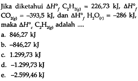 Jika diketahui delta Hf C2H2 (g) = 226,73 kJ, delta Hf CO2 (g) = -393,5 kJ, dan delta Hf H2O (l) = -286 kJ, maka delta Hc C2H2 (g) adalah