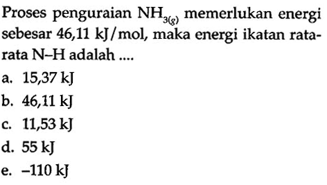 Proses penguraian  NH3(g) memerlukan energi sebesar 46,11 kJ/mol, maka energi ikatan ratarata  N-H  adalah  . . . 
