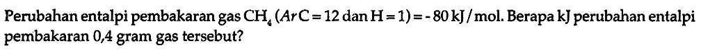 Perubahan entalpi pembakaran gas CH4 (Ar C = 12 dan H = 1 ) = -80kJ/mol. Berapa kJ perubahan entalpi pembakaran 0,4 gram gas tersebut?