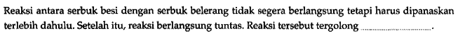 Reaksi antara serbuk besi dengan serbuk belerang tidak segera berlangsung tetapi harus dipanaskan terlebih dahulu. Setelah itu, reaksi berlangsung tuntas. Reaksi tersebut tergolong