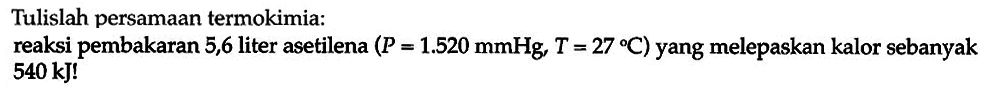 Tuliskan persamaan termokimia:
reaksi pembakaran 5,6 liter asetilena (P = 1.520 mmHg, T = 27 C) yang melepaskan kalor sebanyak 540 kJ!