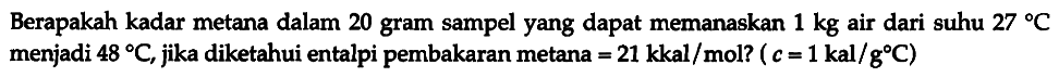 Berapakah kadar metana dalam 20 gram sampel yang dapat memanaskan 1 kg air dari suhu 27 C menjadi 48 C, jika diketahui entalpi pembakaran metana = 21 kkal/mol? (c = 1 kal/(g C))