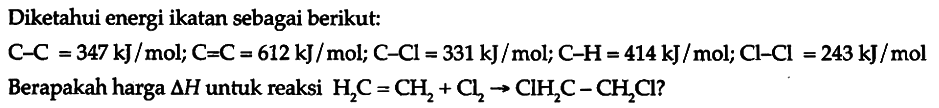 Diketahui energi ikatan sebagai berikut: C - C = 347 kJ/mol; C = C = 612 kJ/mol; C - Cl = 331 kJ/mol; C - H = 414 kJ/mol; Cl - Cl = 243 kJ/mol. Berapakah harga delta H untuk reaksi H2C = CH2 + Cl2 -> CIH2C-CH2CI?