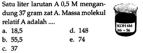 Satu liter larutan A 0,5 M mengandung 37 gram zat A. Massa molekul relatif A adalah .... 
KOH 6M Mr = 56