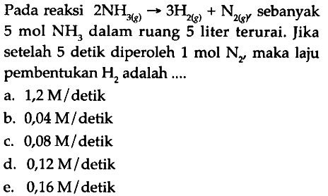 Pada reaksi  2NH3(g) -> 3H2(g) + N2(g)  sebanyak  5 mol NH3  dalam ruang 5 liter terurai. Jika setelah 5 detik diperoleh  1 mol N2 , maka laju pembentukan  H2  adalah ....