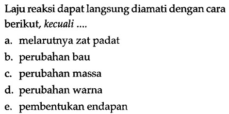 Laju reaksi dapat langsung diamati dengan cara berikut, kecuali ....a. melarutnya zat padat b. perubahan bau c. perubahan massa d. perubahan warna e. pembentukan endapan 