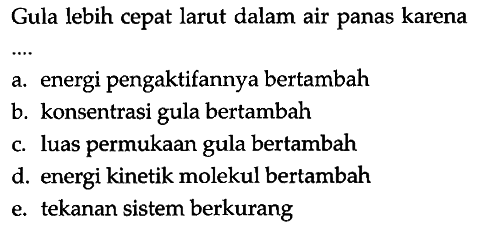 Gula lebih cepat larut dalam air panas karena....a. energi pengaktifannya bertambahb. konsentrasi gula bertambahc. luas permukaan gula bertambahd. energi kinetik molekul bertambahe. tekanan sistem berkurang