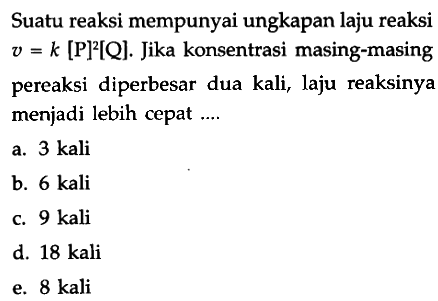 Suatu reaksi mempunyai ungkapan laju reaksi v=k[P]^2 [Q]. Jika konsentrasi masing-masing pereaksi diperbesar dua kali, laju reaksinya menjadi lebih cepat ....