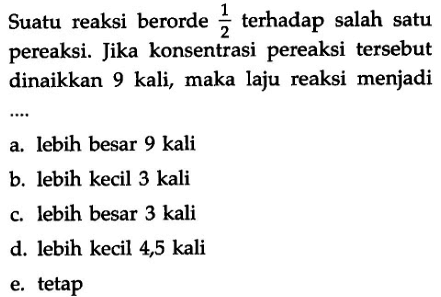 Suatu reaksi berorde 1/2 terhadap salah satu pereaksi. Jika konsentrasi pereaksi tersebut dinaikkan 9 kali, maka laju reaksi menjadi....