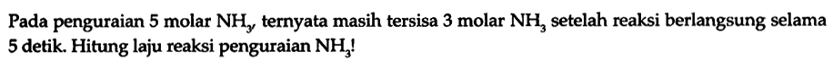 Pada penguraian 5 molar NHy ternyata masih tersisa 3 molar NH3 setelah reaksi berlangsung selama 5 detik. Hitung laju reaksi penguraian NH3!