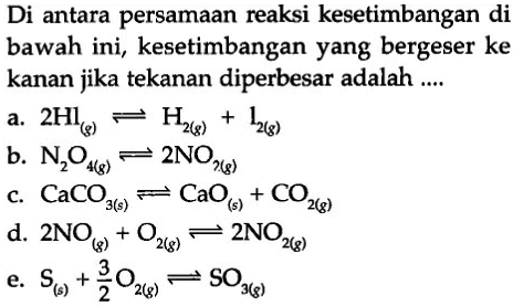 Di antara persamaan reaksi kesetimbangan di bawah ini, kesetimbangan yang bergeser ke kanan jika tekanan diperbesar adalah ....