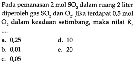 Pada pemanasan 2 mol SO3 dalam ruang 2 liter diperoleh gas SO2 dan O2. Jika terdapat 0,5 mol O2 dalam keadaan setimbang, maka nilai Kc