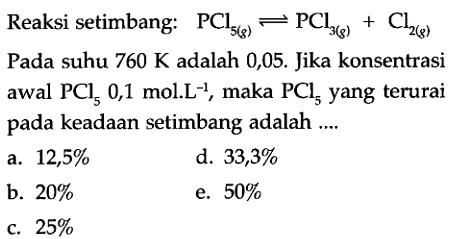 Reaksi setimbang: PCl5 (g) <=> PCl3 (g) + Cl2 (g) 
Pada suhu 760 K adalah 0,05. Jika konsentrasi awal PCl5 0,1 mol.L^(-1), maka PCl5 yang terurai pada keadaan setimbang adalah 
