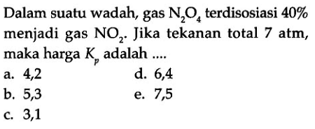 Dalam suatu wadah, gas N2O4 terdisosiasi 40% menjadi gas NO2. Jika tekanan total 7 atm, maka harga Kp adalah ....