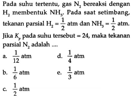 Pada suhu tertentu, gas  N2  bereaksi dengan  H2  membentuk  NH3. Pada saat setimbang, tekanan parsial H2 = 1/2  atm dan NH3 = 1/2 atm. Jika  Kp  pada suhu tersebut = 24, maka tekanan parsial  N2  adalah ....