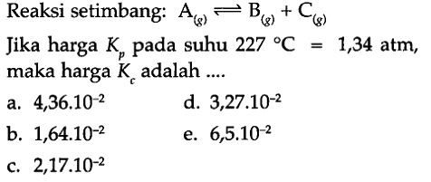 Reaksi setimbang:  A(g)<=>B(g)+C(g) Jika harga  Kp  pada suhu  227C=1,34 atm , maka harga  Kc  adalah ....