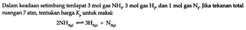 Dalam keadaan setimbang terdapat 3 mol gas NH3, 3 mol gas H2, dan 1 mol gas N2. Jika tekanan total ruangan 7 atm, tentukan harga K untuk reaksi: 2 NH3 (g)<=> 3 H2 (g) + N2 (g)