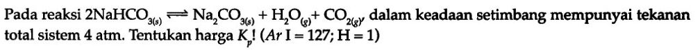 Pada reaksi 2NaHCO3 (s) <=> Na2CO3 (s) + H2O (g) + CO2 (g) dalam keadaan setimbang mempunyai tekanan total sistem 4 atm. Tentukan harga Kp! (Ar I = 127; H = 1)