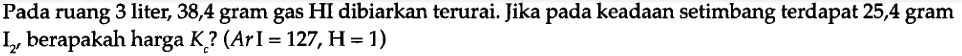 Pada ruang 3 liter, 38,4 gram gas HI dibiarkan terurai. Jika pada keadaan setimbang terdapat 25,4 gram I2, berapakah harga Kc? (Ar I=127, H=1)