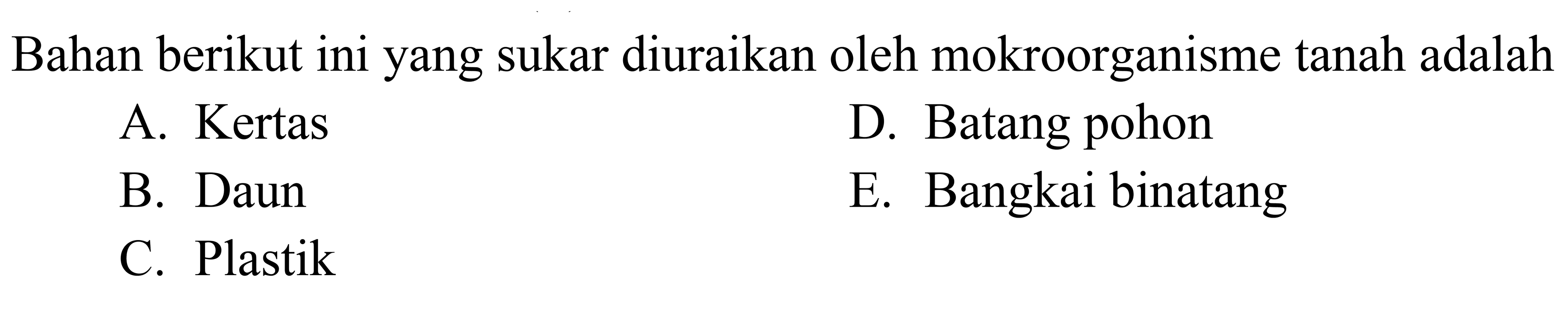 Bahan berikut ini yang sukar diuraikan oleh mokroorganisme tanah adalah
A. Kertas
D. Batang pohon
B. Daun
E. Bangkai binatang
C. Plastik