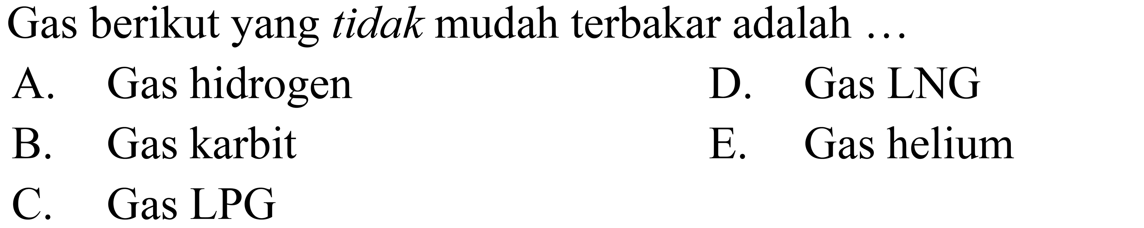 Gas berikut yang tidak mudah terbakar adalah ...
A. Gas hidrogen D. Gas LNG
B. Gas karbit E. Gas helium
C. Gas LPG