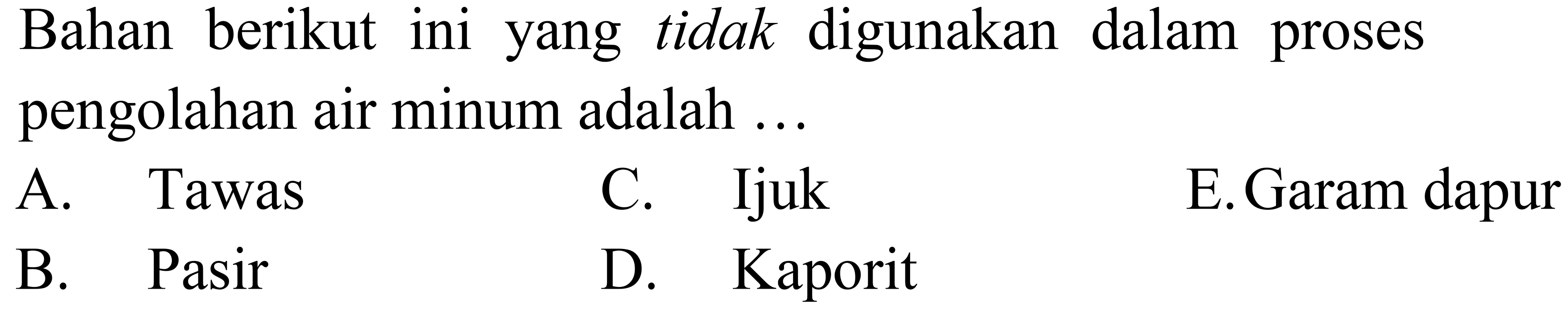 Bahan berikut ini yang tidak digunakan dalam proses pengolahan air minum adalah ...
A. Tawas
C. Ijuk
E. Garam dapur
B. Pasir
D. Kaporit