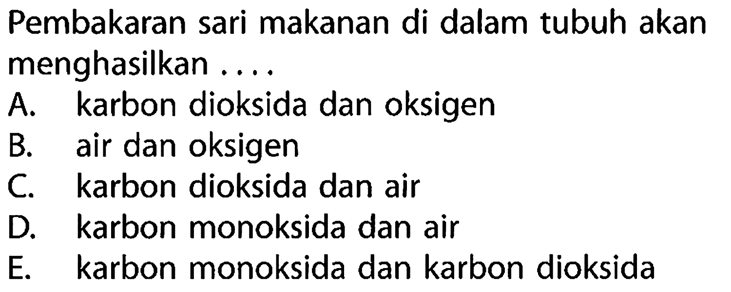 Pembakaran sari makanan di dalam tubuh akan menghasilkan ....
A. karbon dioksida dan oksigen
B. air dan oksigen
C. karbon dioksida dan air
D. karbon monoksida dan air
E. karbon monoksida dan karbon dioksida